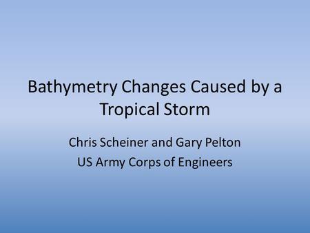 Bathymetry Changes Caused by a Tropical Storm Chris Scheiner and Gary Pelton US Army Corps of Engineers.