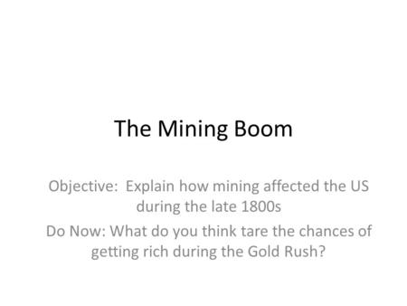 The Mining Boom Objective: Explain how mining affected the US during the late 1800s Do Now: What do you think tare the chances of getting rich during the.