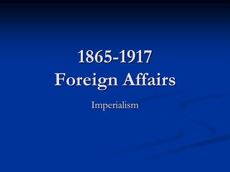 1865-1917 Foreign Affairs Imperialism. More interest in World Affairs Need for new markets Need for new markets Fear of need for more resources Fear of.