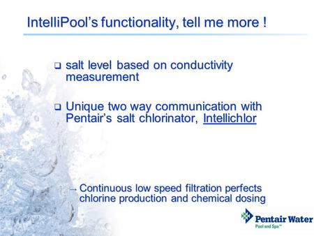 IntelliPool’s functionality, tell me more !  salt level based on conductivity measurement  Unique two way communication with Pentair’s salt chlorinator,