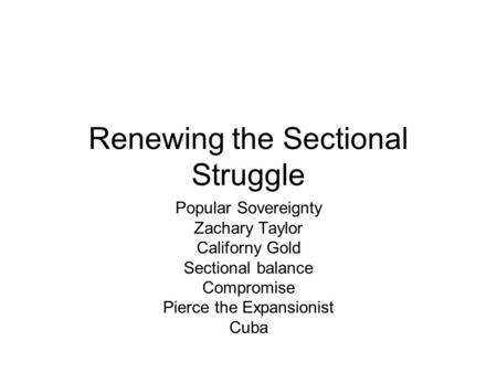 Renewing the Sectional Struggle Popular Sovereignty Zachary Taylor Californy Gold Sectional balance Compromise Pierce the Expansionist Cuba.