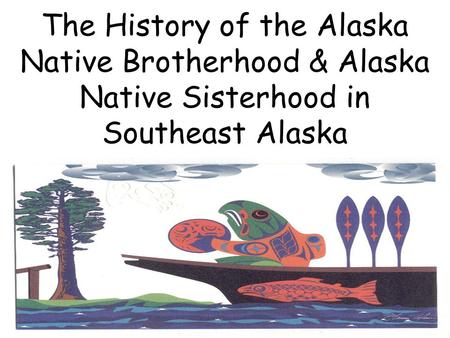 The History of the Alaska Native Brotherhood & Alaska Native Sisterhood in Southeast Alaska 1.