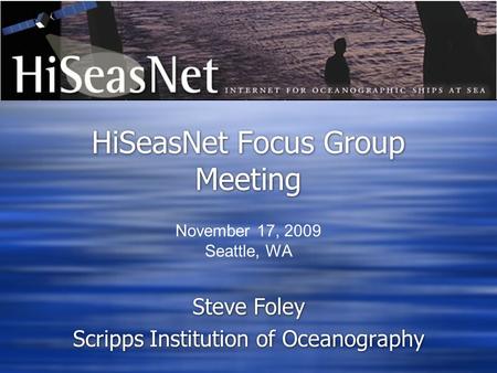 HiSeasNet Focus Group Meeting Steve Foley Scripps Institution of Oceanography Steve Foley Scripps Institution of Oceanography November 17, 2009 Seattle,