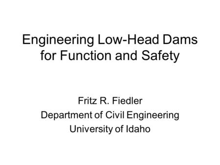 Engineering Low-Head Dams for Function and Safety Fritz R. Fiedler Department of Civil Engineering University of Idaho.