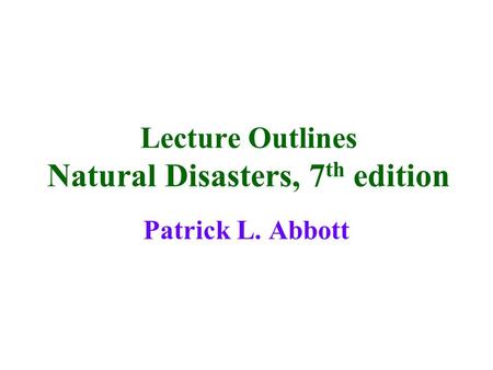 Lecture Outlines Natural Disasters, 7 th edition Patrick L. Abbott.