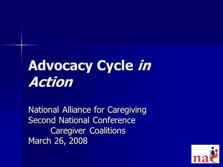 Advocacy Cycle in Action National Alliance for Caregiving Second National Conference Caregiver Coalitions March 26, 2008.