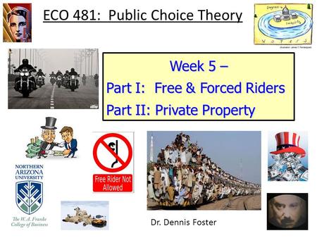 ECO 481: Public Choice Theory Week 5 – Part I: Free & Forced Riders Part II: Private Property Dr. Dennis Foster.