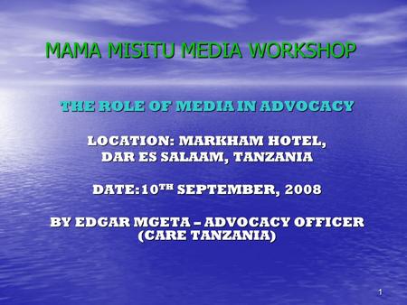 1 MAMA MISITU MEDIA WORKSHOP THE ROLE OF MEDIA IN ADVOCACY LOCATION: MARKHAM HOTEL, DAR ES SALAAM, TANZANIA DATE:10 TH SEPTEMBER, 2008 BY EDGAR MGETA –