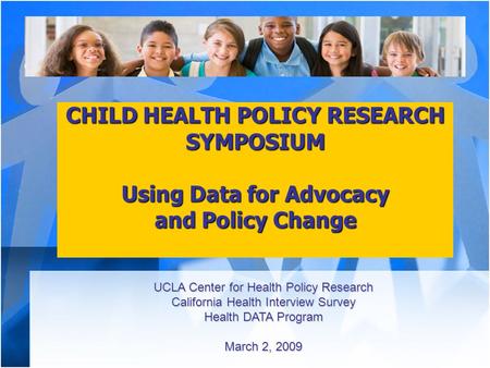 CHILD HEALTH POLICY RESEARCH SYMPOSIUM Using Data for Advocacy and Policy Change UCLA Center for Health Policy Research California Health Interview Survey.