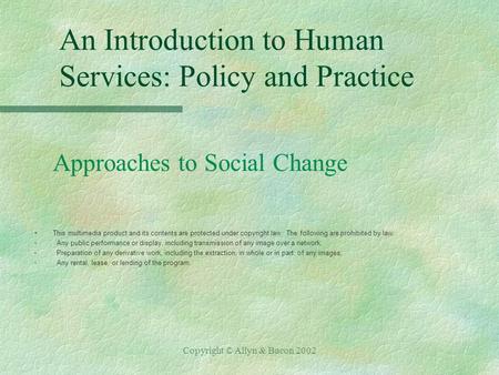 Copyright © Allyn & Bacon 2002 An Introduction to Human Services: Policy and Practice Approaches to Social Change §This multimedia product and its contents.