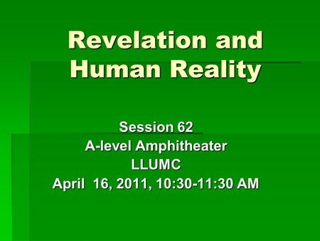 Revelation and Human Reality Session 62 A-level Amphitheater LLUMC April 16, 2011, 10:30-11:30 AM.