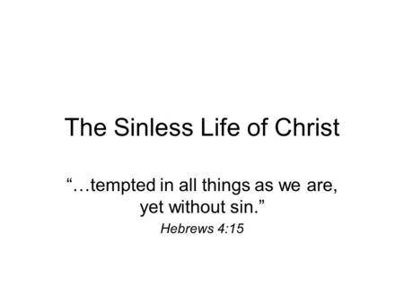 The Sinless Life of Christ “…tempted in all things as we are, yet without sin.” Hebrews 4:15.