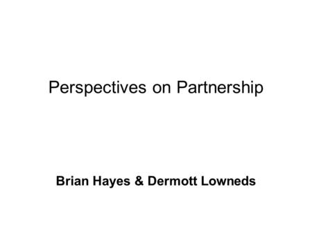 Perspectives on Partnership Brian Hayes & Dermott Lowneds.