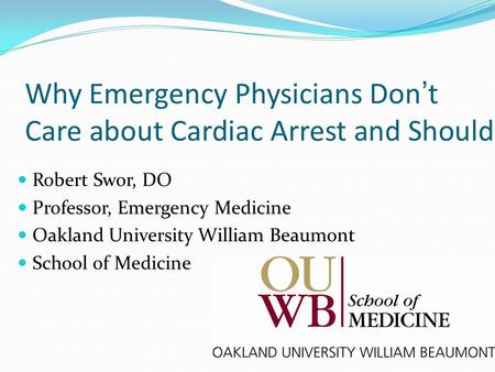 Why Emergency Physicians Don’t Care about Cardiac Arrest and Should. Robert Swor, DO Professor, Emergency Medicine Oakland University William Beaumont.