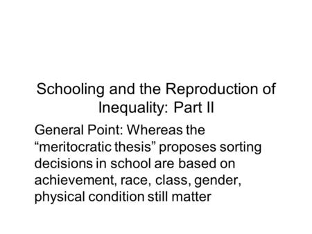 Schooling and the Reproduction of Inequality: Part II General Point: Whereas the “meritocratic thesis” proposes sorting decisions in school are based on.