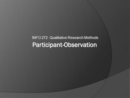 INFO 272. Qualitative Research Methods. Outline  Observation  Participation  Recording (Field Notes)  Ethics.