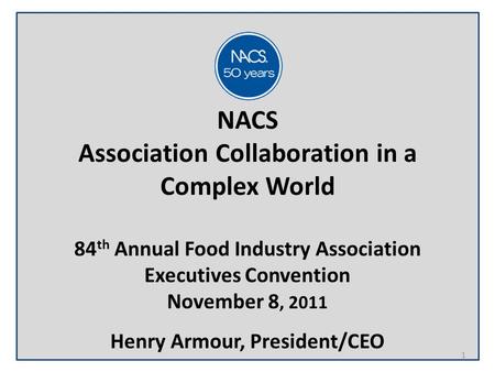 NACS Association Collaboration in a Complex World 84 th Annual Food Industry Association Executives Convention November 8, 2011 Henry Armour, President/CEO.