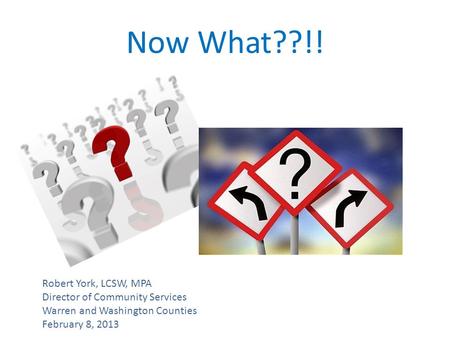 Now What??!! Robert York, LCSW, MPA Director of Community Services Warren and Washington Counties February 8, 2013.