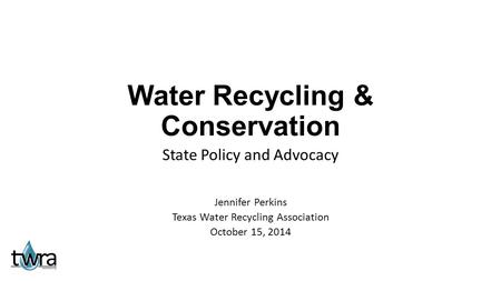 Water Recycling & Conservation State Policy and Advocacy Jennifer Perkins Texas Water Recycling Association October 15, 2014.