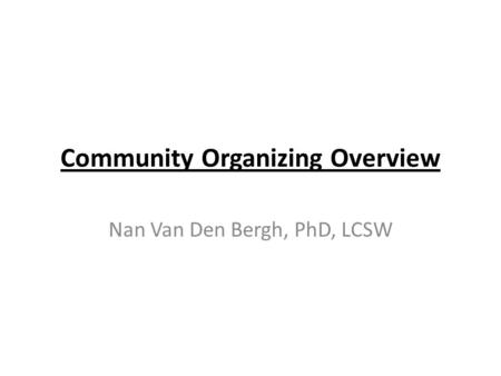 Community Organizing Overview Nan Van Den Bergh, PhD, LCSW.