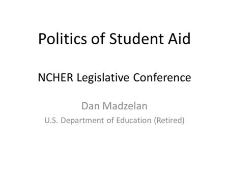 Politics of Student Aid NCHER Legislative Conference Dan Madzelan U.S. Department of Education (Retired)