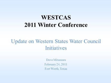 WESTCAS 2011 Winter Conference Update on Western States Water Council Initiatives Dave Mitamura February 24, 2011 Fort Worth, Texas.