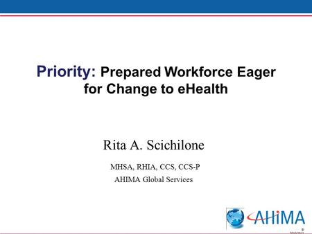 © 2010/2011 Priority: Prepared Workforce Eager for Change to eHealth Rita A. Scichilone MHSA, RHIA, CCS, CCS-P AHIMA Global Services.