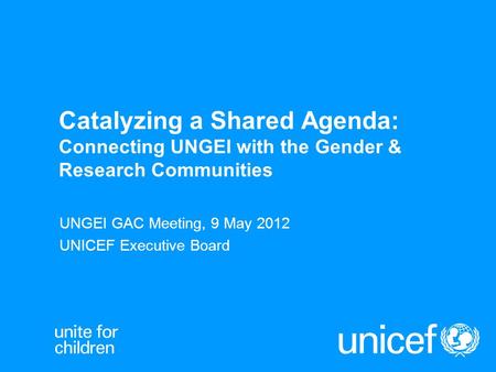 Catalyzing a Shared Agenda: Connecting UNGEI with the Gender & Research Communities UNGEI GAC Meeting, 9 May 2012 UNICEF Executive Board.