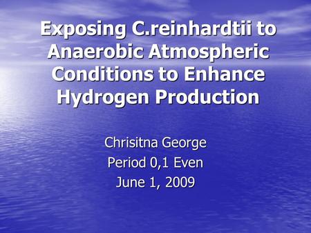 Exposing C.reinhardtii to Anaerobic Atmospheric Conditions to Enhance Hydrogen Production Chrisitna George Period 0,1 Even June 1, 2009.