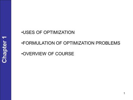 1 Chapter 1 USES OF OPTIMIZATION FORMULATION OF OPTIMIZATION PROBLEMS OVERVIEW OF COURSE.