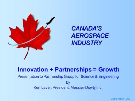 CANADA’S AEROSPACE INDUSTRY Innovation + Partnerships = Growth September 1999 Presentation to Partnership Group for Science & Engineering by Ken Laver,