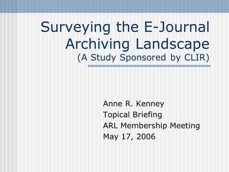 Surveying the E-Journal Archiving Landscape (A Study Sponsored by CLIR) Anne R. Kenney Topical Briefing ARL Membership Meeting May 17, 2006.