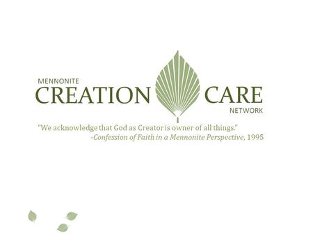 MENNONITE CREATION CARE NETWORK We acknowledge that God as Creator is owner of all things.” -Confession of Faith in a Mennonite Perspective, 1995.