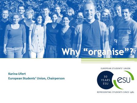 Why “organise”? Karina Ufert European Students’ Union, Chairperson.