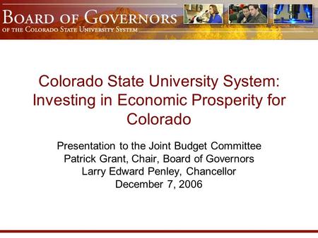 Colorado State University System: Investing in Economic Prosperity for Colorado Presentation to the Joint Budget Committee Patrick Grant, Chair, Board.