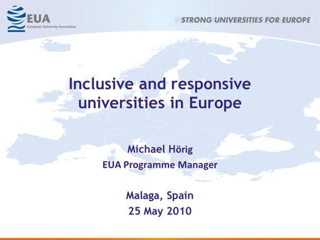 Inclusive and responsive universities in Europe Michael H örig EUA Programme Manager Malaga, Spain 25 May 2010.