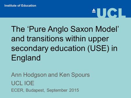 The ‘Pure Anglo Saxon Model’ and transitions within upper secondary education (USE) in England Ann Hodgson and Ken Spours UCL IOE ECER, Budapest, September.