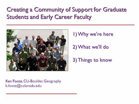 Creating a Community of Support for Graduate Students and Early Career Faculty Ken Foote, CU-Boulder, Geography 1) Why we're here.