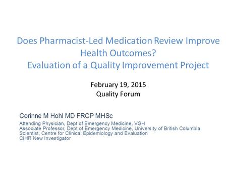 Does Pharmacist-Led Medication Review Improve Health Outcomes? Evaluation of a Quality Improvement Project February 19, 2015 Quality Forum Corinne M Hohl.