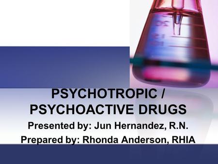 PSYCHOTROPIC / PSYCHOACTIVE DRUGS Presented by: Jun Hernandez, R.N. Prepared by: Rhonda Anderson, RHIA.