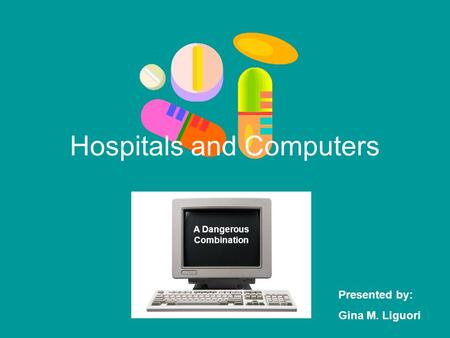 Hospitals and Computers A Dangerous Combination Presented by: Gina M. Liguori.