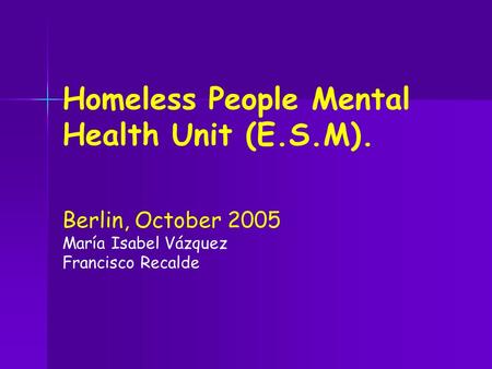 Homeless People Mental Health Unit (E.S.M). Berlin, October 2005 María Isabel Vázquez Francisco Recalde.