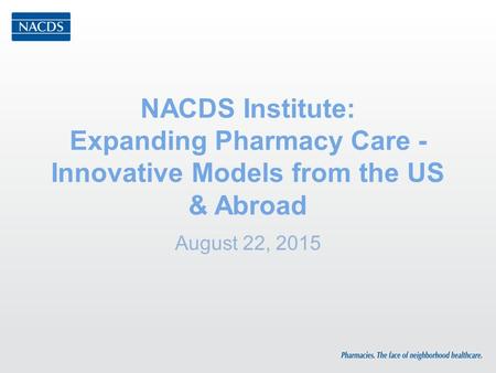 NACDS Institute: Expanding Pharmacy Care - Innovative Models from the US & Abroad August 22, 2015.