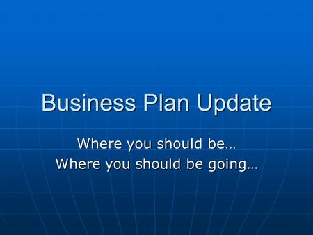 Business Plan Update Where you should be… Where you should be going…