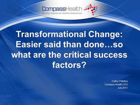 Transformational Change: Easier said than done…so what are the critical success factors? Cathy O’Malley Compass Health CEO July 2011.