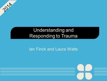 Understanding and Responding to Trauma Ian Finck and Laura Watts 2014.