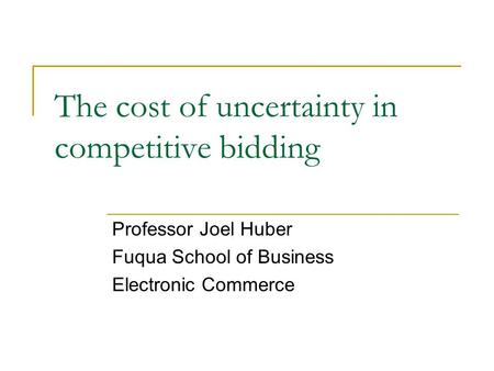 The cost of uncertainty in competitive bidding Professor Joel Huber Fuqua School of Business Electronic Commerce.