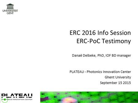 ERC 2016 Info Session ERC-PoC Testimony Danaë Delbeke, PhD, IOF BD manager PLATEAU - Photonics Innovation Center Ghent University September 15 2015.