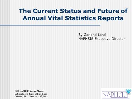 2008 NAPHSIS Annual Meeting Celebrating 75 Years of Excellence Orlando, FL June 1 st – 5 th, 2008 The Current Status and Future of Annual Vital Statistics.