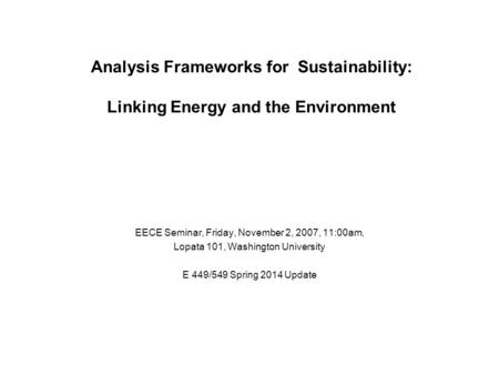 Analysis Frameworks for Sustainability: Linking Energy and the Environment EECE Seminar, Friday, November 2, 2007, 11:00am, Lopata 101, Washington University.